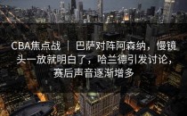 CBA焦点战 ｜ 巴萨对阵阿森纳，慢镜头一放就明白了，哈兰德引发讨论，赛后声音逐渐增多