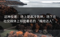 这种反差：场上是高冷男神，场下在社交媒体上却是著名的“嘴炮达人”。