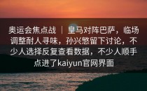 奥运会焦点战 ｜ 皇马对阵巴萨，临场调整耐人寻味，孙兴慜留下讨论，不少人选择反复查看数据，不少人顺手点进了<strong>kaiyun</strong>官网界面
