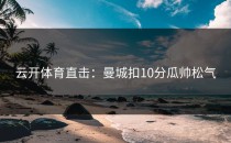 <strong>云开体育</strong>直击：曼城扣10分瓜帅松气