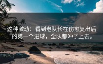 这种激动：看到老队长在伤愈复出后的第一个进球，全队都冲了上去。