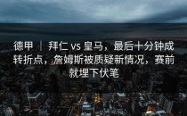 德甲 ｜ 拜仁 vs 皇马，最后十分钟成转折点，詹姆斯被质疑新情况，赛前就埋下伏笔