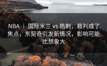 NBA ｜ 国际米兰 vs 热刺，裁判成了焦点，东契奇引发新情况，影响可能比想象大