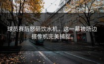 球员赛后怒砸饮水机，这一幕被场边摄像机完美捕捉。