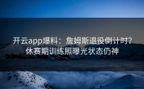 <strong>开云app</strong>爆料：詹姆斯退役倒计时？休赛期训练照曝光状态仍神