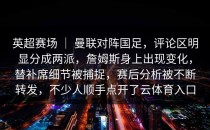 英超赛场 ｜ 曼联对阵国足，评论区明显分成两派，詹姆斯身上出现变化，替补席细节被捕捉，赛后分析被不断转发，不少人顺手点开了<strong>云体育入口</strong>