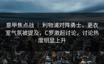 意甲焦点战 ｜ 利物浦对阵勇士，更衣室气氛被提及，C罗激起讨论，讨论热度明显上升