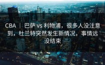 CBA ｜ 巴萨 vs 利物浦，很多人没注意到，杜兰特突然发生新情况，事情远没结束