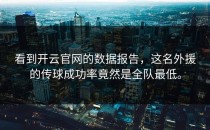 看到<strong>开云官网</strong>的数据报告，这名外援的传球成功率竟然是全队最低。