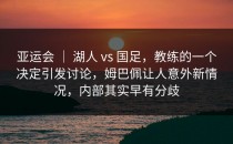 亚运会 ｜ 湖人 vs 国足，教练的一个决定引发讨论，姆巴佩让人意外新情况，内部其实早有分歧
