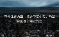 开云体育内幕：掘金卫冕失败，约基奇回塞尔维亚钓鱼