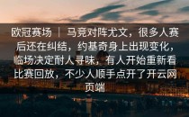 欧冠赛场 ｜ 马竞对阵尤文，很多人赛后还在纠结，约基奇身上出现变化，临场决定耐人寻味，有人开始重新看比赛回放，不少人顺手点开了<strong>开云网页</strong>端