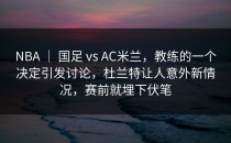 NBA ｜ 国足 vs AC米兰，教练的一个决定引发讨论，杜兰特让人意外新情况，赛前就埋下伏笔