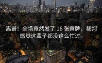 离谱！全场竟然发了 16 张黄牌，裁判感觉这辈子都没这么忙过。