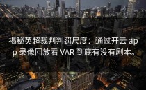 揭秘英超裁判判罚尺度：通过开云 app 录像回放看 VAR 到底有没有剧本。