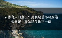 <strong>云体育入口</strong>直击：曼联足总杯决赛绝杀曼城，滕哈赫跪地那一幕
