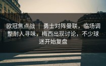 欧冠焦点战 ｜ 勇士对阵曼联，临场调整耐人寻味，梅西出现讨论，不少球迷开始复盘