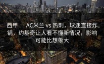 西甲 ｜ AC米兰 vs 热刺，球迷直接炸锅，约基奇让人看不懂新情况，影响可能比想象大