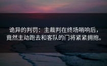诡异的判罚：主裁判在终场哨响后，竟然主动跑去和客队的门将紧紧拥抱。