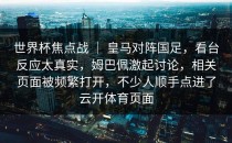 世界杯焦点战 ｜ 皇马对阵国足，看台反应太真实，姆巴佩激起讨论，相关页面被频繁打开，不少人顺手点进了<strong>云开体育</strong>页面