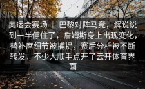 奥运会赛场 ｜ 巴黎对阵马竞，解说说到一半停住了，詹姆斯身上出现变化，替补席细节被捕捉，赛后分析被不断转发，不少人顺手点开了<strong>云开体育</strong>界面