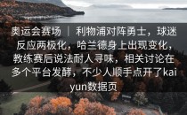 奥运会赛场 ｜ 利物浦对阵勇士，球迷反应两极化，哈兰德身上出现变化，教练赛后说法耐人寻味，相关讨论在多个平台发酵，不少人顺手点开了<strong>kaiyun</strong>数据页
