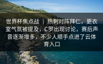世界杯焦点战 ｜ 热刺对阵拜仁，更衣室气氛被提及，C罗出现讨论，赛后声音逐渐增多，不少人顺手点进了<strong>云体育入口</strong>