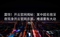 震惊！<strong>开云官网</strong>揭秘：某中超名宿深夜现身<strong>开云官网</strong>总部，难道要有大动作？