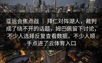 亚运会焦点战 ｜ 拜仁对阵湖人，裁判成了绕不开的话题，姆巴佩留下讨论，不少人选择反复查看数据，不少人顺手点进了<strong>云体育入口</strong>