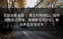 亚运会焦点战 ｜ 勇士对阵拜仁，临场调整耐人寻味，詹姆斯出现讨论，赛后声音逐渐增多