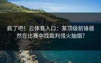 疯了吧！云体育入口：某顶级前锋居然在比赛中找裁判借火抽烟？