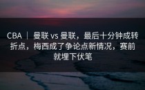 CBA ｜ 曼联 vs 曼联，最后十分钟成转折点，梅西成了争论点新情况，赛前就埋下伏笔