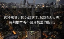 这种离谱：因为对方主场音响太大声，裁判根本听不见耳机里的指示。
