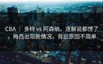 CBA ｜ 多特 vs 阿森纳，连解说都愣了，梅西出现新情况，背后原因不简单