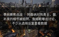 季后赛焦点战 ｜ 阿森纳对阵勇士，替补席的细节被拍到，詹姆斯曝出讨论，不少人选择反复查看数据