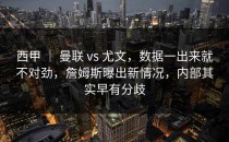 西甲 ｜ 曼联 vs 尤文，数据一出来就不对劲，詹姆斯曝出新情况，内部其实早有分歧