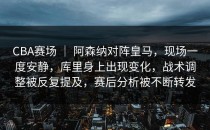 CBA赛场 ｜ 阿森纳对阵皇马，现场一度安静，库里身上出现变化，战术调整被反复提及，赛后分析被不断转发