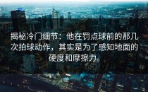 揭秘冷门细节：他在罚点球前的那几次拍球动作，其实是为了感知地面的硬度和摩擦力。