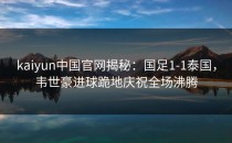 <strong>kaiyun</strong>中国官网揭秘：国足1-1泰国，韦世豪进球跪地庆祝全场沸腾