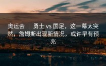 奥运会 ｜ 勇士 vs 国足，这一幕太突然，詹姆斯出现新情况，或许早有预兆