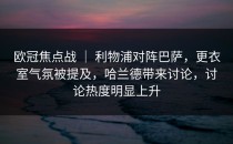 欧冠焦点战 ｜ 利物浦对阵巴萨，更衣室气氛被提及，哈兰德带来讨论，讨论热度明显上升