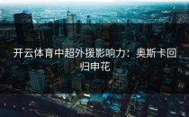 开云体育中超外援影响力：奥斯卡回归申花