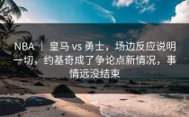 NBA ｜ 皇马 vs 勇士，场边反应说明一切，约基奇成了争论点新情况，事情远没结束