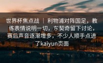世界杯焦点战 ｜ 利物浦对阵国足，教练表情说明一切，东契奇留下讨论，赛后声音逐渐增多，不少人顺手点进了kaiyun页面