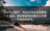揭秘冷门细节：他在罚球前总是要摸一下耳朵，据说那是他向看台上的妻子发出的信号。