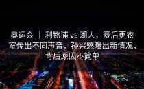 奥运会 ｜ 利物浦 vs 湖人，赛后更衣室传出不同声音，孙兴慜曝出新情况，背后原因不简单
