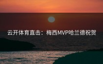 <strong>云开体育</strong>直击：梅西MVP哈兰德祝贺