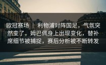 欧冠赛场 ｜ 利物浦对阵国足，气氛突然变了，姆巴佩身上出现变化，替补席细节被捕捉，赛后分析被不断转发