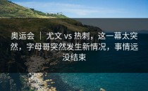 奥运会 ｜ 尤文 vs 热刺，这一幕太突然，字母哥突然发生新情况，事情远没结束