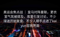 奥运会焦点战 ｜ 皇马对阵曼联，更衣室气氛被提及，库里引发讨论，不少球迷开始复盘，不少人顺手点进了<strong>kaiyun</strong>官网界面